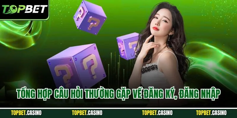 Tổng hợp câu hỏi thường gặp về đăng ký, đăng nhập