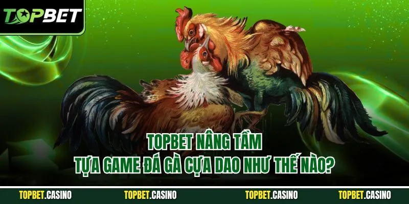 Topbet nâng tầm tựa game đá gà cựa dao như thế nào?
