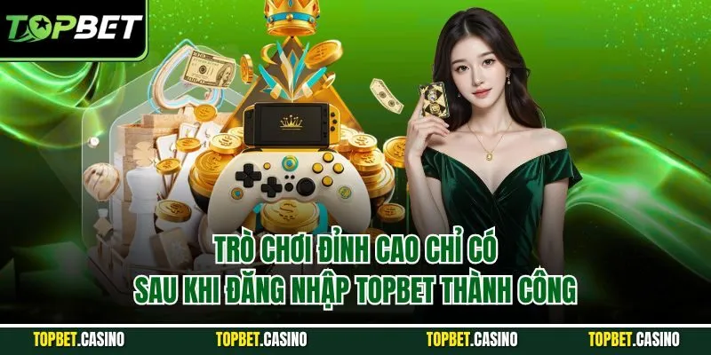 Trò chơi đỉnh cao chỉ có sau khi đăng nhập TOPBET thành công